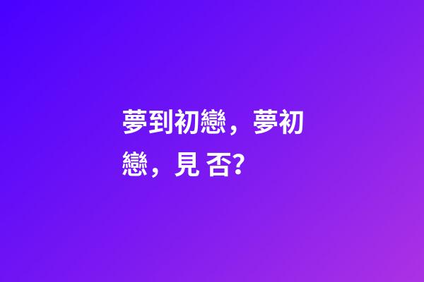 夢到初戀，夢初戀，見 否？-第1張-觀點-玄機派